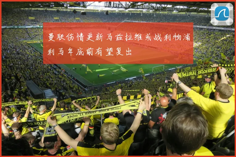 曼联伤情更新马兹拉维或战利物浦利马年底前有望复出