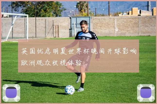 英国忧虑明夏世界杯晚间开球影响欧洲观众收视体验