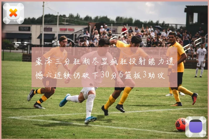 豪泽三分狂潮尽显疯狂投射能力遗憾六连铁仍砍下30分6篮板3助攻