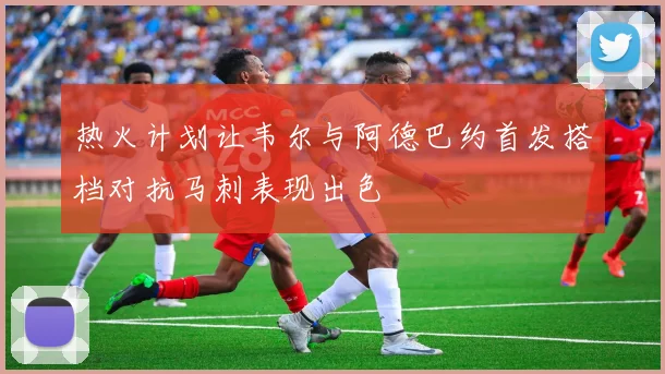 热火计划让韦尔与阿德巴约首发搭档对抗马刺表现出色