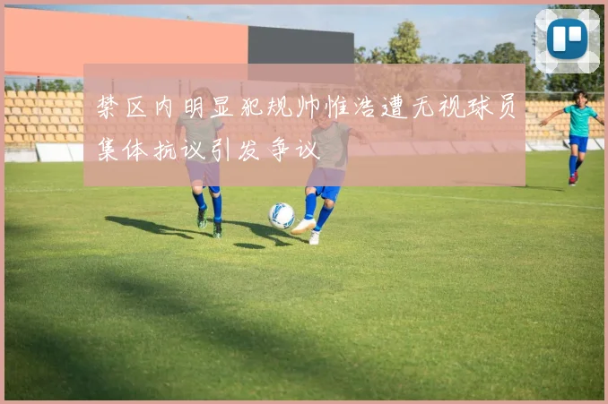 禁区内明显犯规帅惟浩遭无视球员集体抗议引发争议