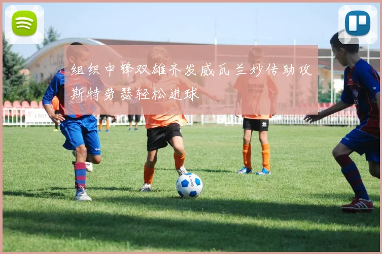 组织中锋双雄齐发威瓦兰妙传助攻斯特劳瑟轻松进球