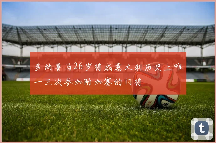 多纳鲁马26岁将成意大利历史上唯一三次参加附加赛的门将