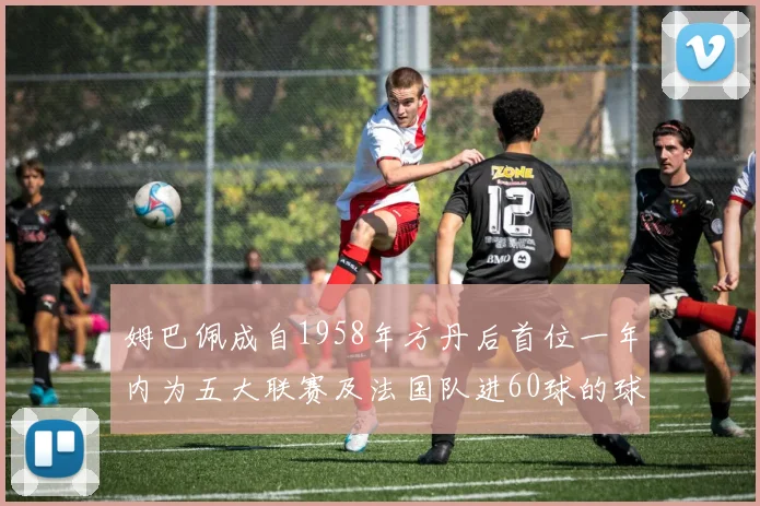 姆巴佩成自1958年方丹后首位一年内为五大联赛及法国队进60球的球员