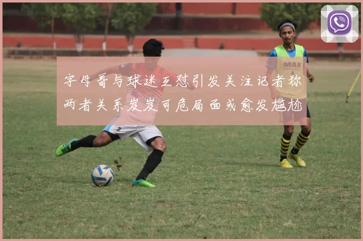 字母哥与球迷互怼引发关注记者称两者关系岌岌可危局面或愈发尴尬