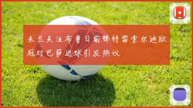 米兰关注布鲁日前锋特雷索尔迪欧冠对巴萨进球引发热议