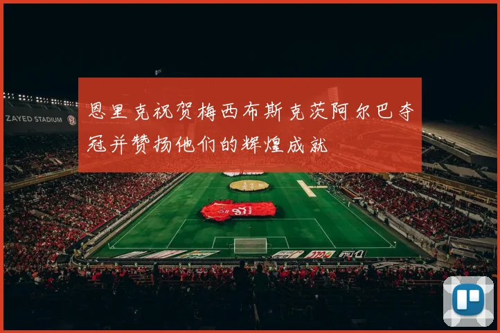 恩里克祝贺梅西布斯克茨阿尔巴夺冠并赞扬他们的辉煌成就