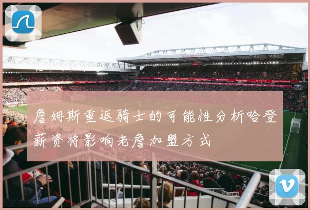 詹姆斯重返骑士的可能性分析哈登薪资将影响老詹加盟方式