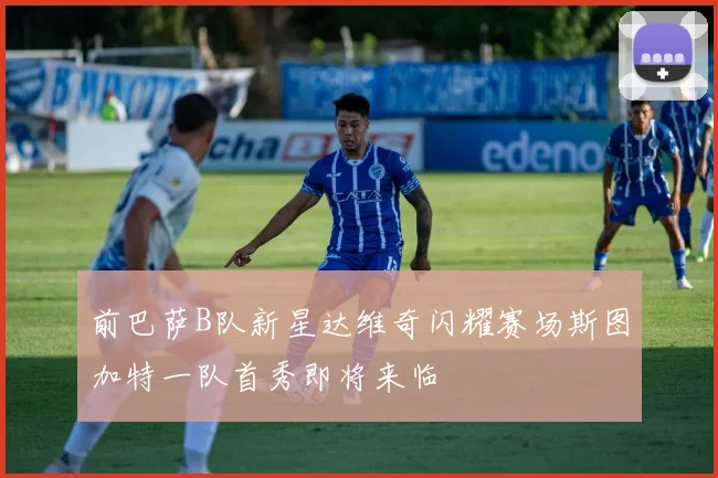 前巴萨B队新星达维奇闪耀赛场斯图加特一队首秀即将来临