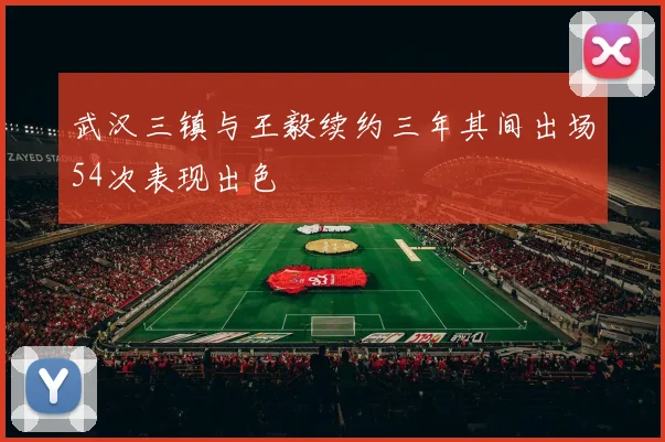 武汉三镇与王毅续约三年其间出场54次表现出色