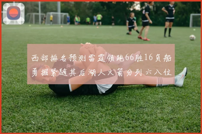 西部排名预测雷霆领跑66胜16负船勇掘紧随其后湖人火箭分列六八位