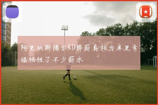 阿里纳斯揭示KD降薪真相为库里幸福牺牲了不少薪水