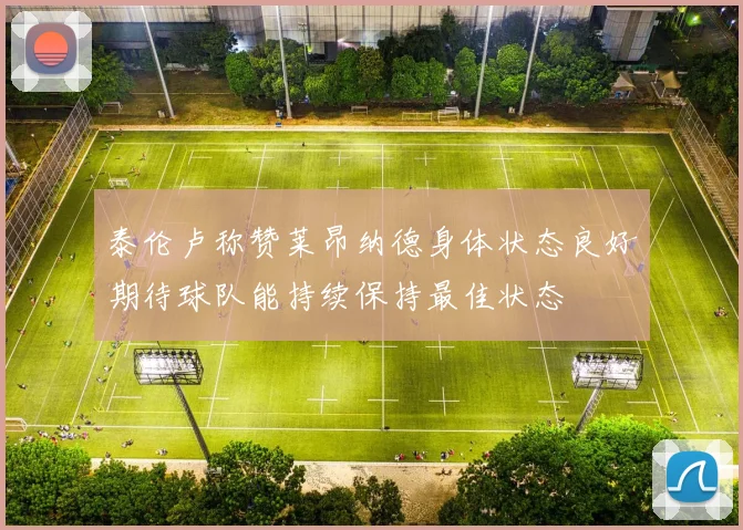 泰伦卢称赞莱昂纳德身体状态良好期待球队能持续保持最佳状态