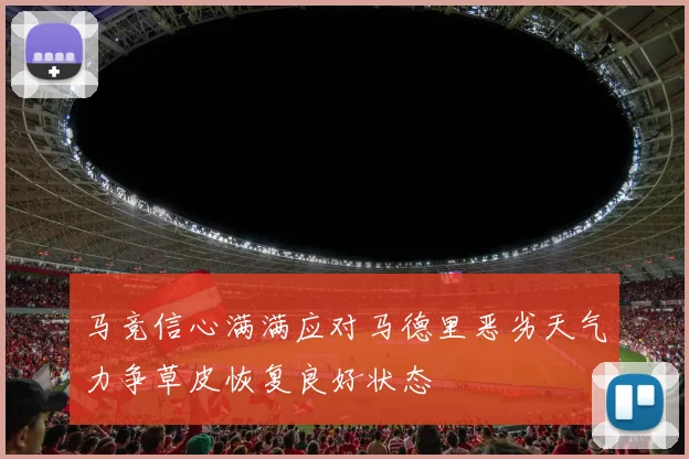 马竞信心满满应对马德里恶劣天气力争草皮恢复良好状态