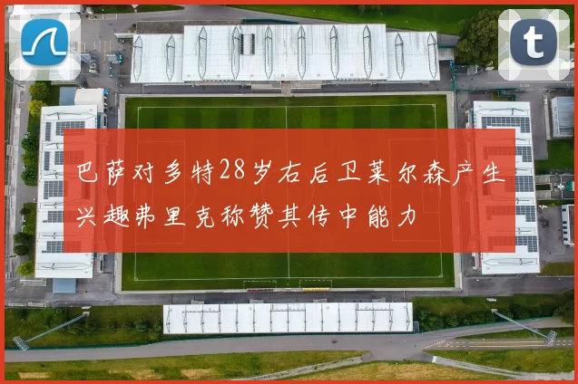 巴萨对多特28岁右后卫莱尔森产生兴趣弗里克称赞其传中能力
