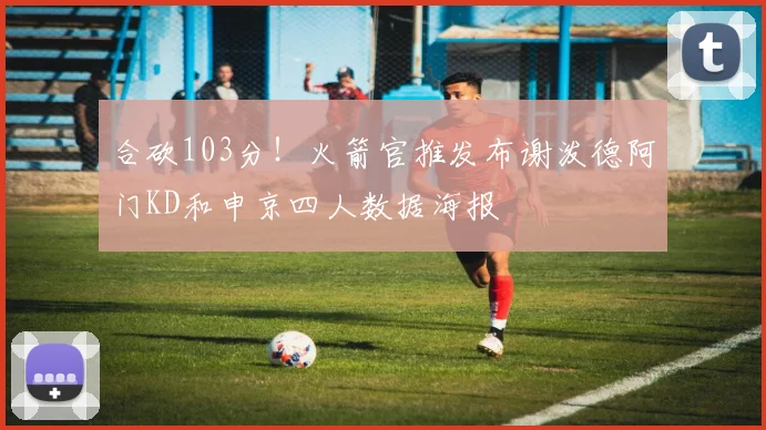 合砍103分！火箭官推发布谢泼德阿门KD和申京四人数据海报