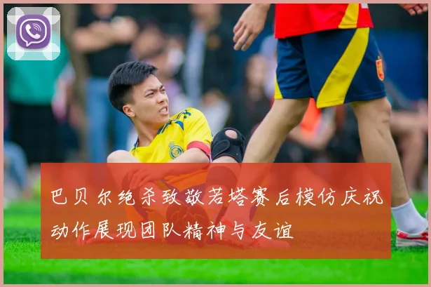 巴贝尔绝杀致敬若塔赛后模仿庆祝动作展现团队精神与友谊