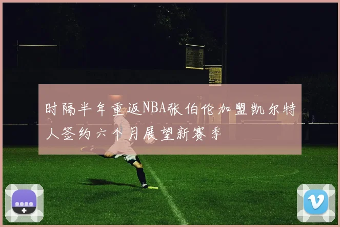 时隔半年重返NBA张伯伦加盟凯尔特人签约六个月展望新赛季