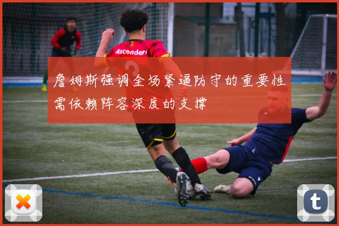 詹姆斯强调全场紧逼防守的重要性需依赖阵容深度的支撑