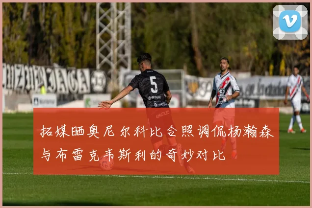拓媒晒奥尼尔科比合照调侃杨瀚森与布雷克韦斯利的奇妙对比