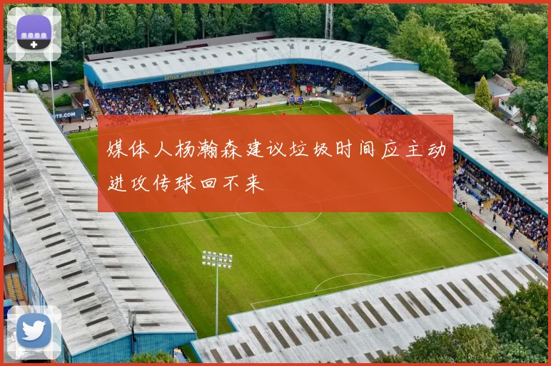 媒体人杨瀚森建议垃圾时间应主动进攻传球回不来