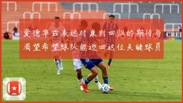 爱德华兹表达对康利回归的期待与渴望希望球队能迎回这位关键球员